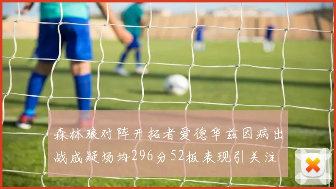 森林狼对阵开拓者爱德华兹因病出战成疑场均296分52板表现引关注