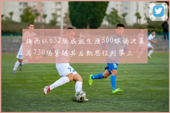 梅西以632场成就生涯500球场次莱万730场紧随其后凯恩位列第三