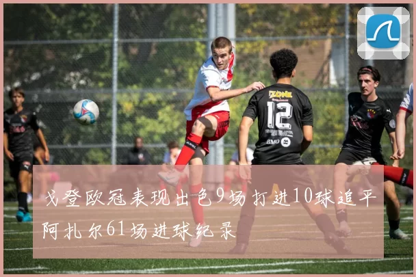 戈登欧冠表现出色9场打进10球追平阿扎尔61场进球纪录
