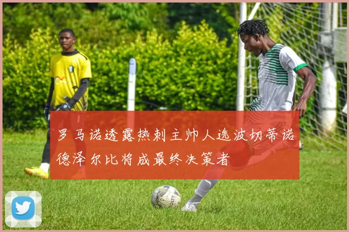 罗马诺透露热刺主帅人选波切蒂诺德泽尔比将成最终决策者