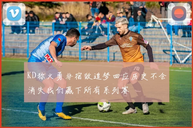 KD称火勇非宿敌追梦回应历史不会消失我们赢下所有系列赛