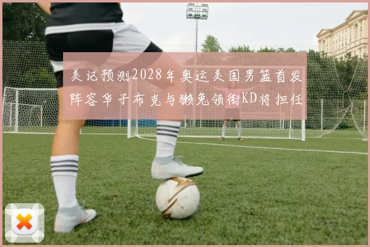 美记预测2028年奥运美国男篮首发阵容华子布克与獭兔领衔KD将担任替补