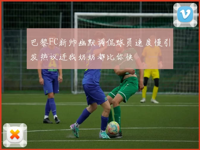 巴黎FC新帅幽默调侃球员速度慢引发热议连我奶奶都比你快