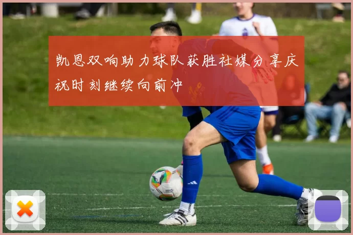 凯恩双响助力球队获胜社媒分享庆祝时刻继续向前冲