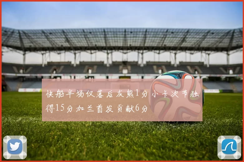 快船半场仅落后灰熊1分小卡次节独得15分加兰首发贡献6分