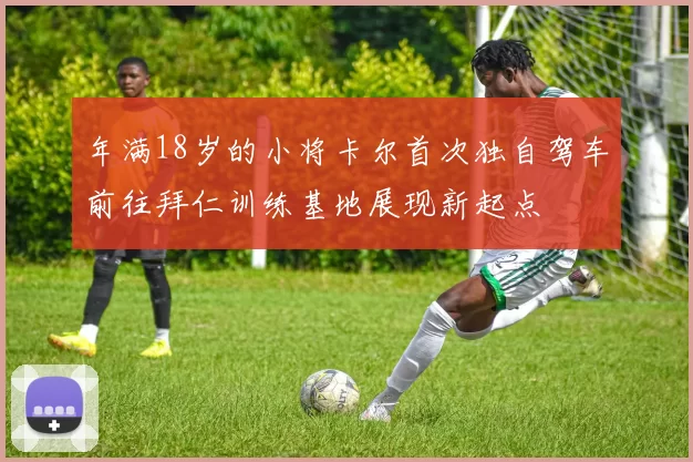 年满18岁的小将卡尔首次独自驾车前往拜仁训练基地展现新起点