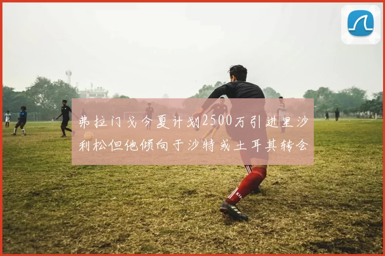 弗拉门戈今夏计划2500万引进里沙利松但他倾向于沙特或土耳其转会