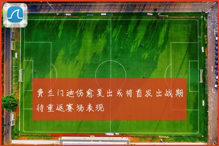 费兰门迪伤愈复出或将首发出战期待重返赛场表现
