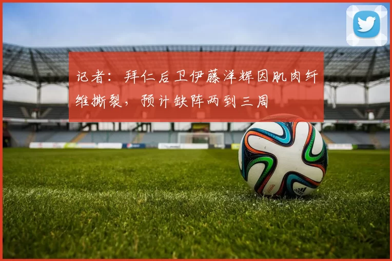 记者：拜仁后卫伊藤洋辉因肌肉纤维撕裂，预计缺阵两到三周