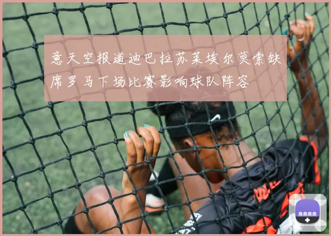 意天空报道迪巴拉苏莱埃尔莫索缺席罗马下场比赛影响球队阵容