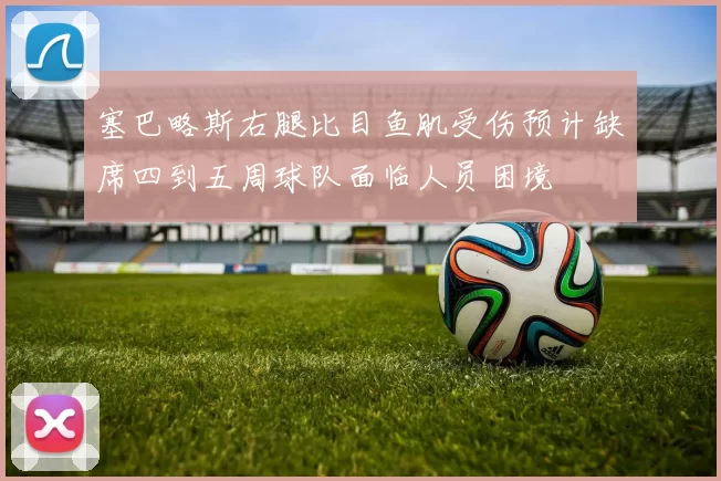塞巴略斯右腿比目鱼肌受伤预计缺席四到五周球队面临人员困境