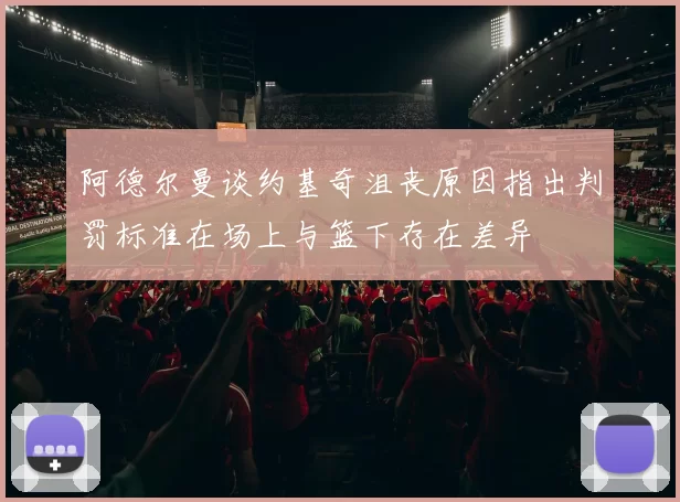 阿德尔曼谈约基奇沮丧原因指出判罚标准在场上与篮下存在差异