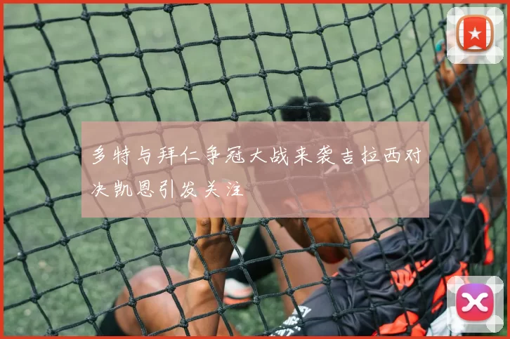 多特与拜仁争冠大战来袭吉拉西对决凯恩引发关注