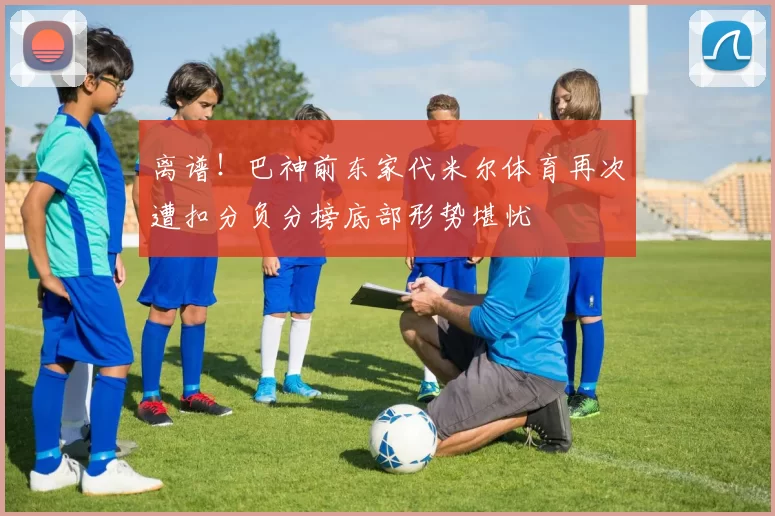 离谱！巴神前东家代米尔体育再次遭扣分负分榜底部形势堪忧