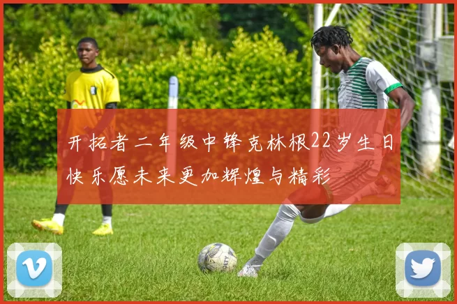 开拓者二年级中锋克林根22岁生日快乐愿未来更加辉煌与精彩