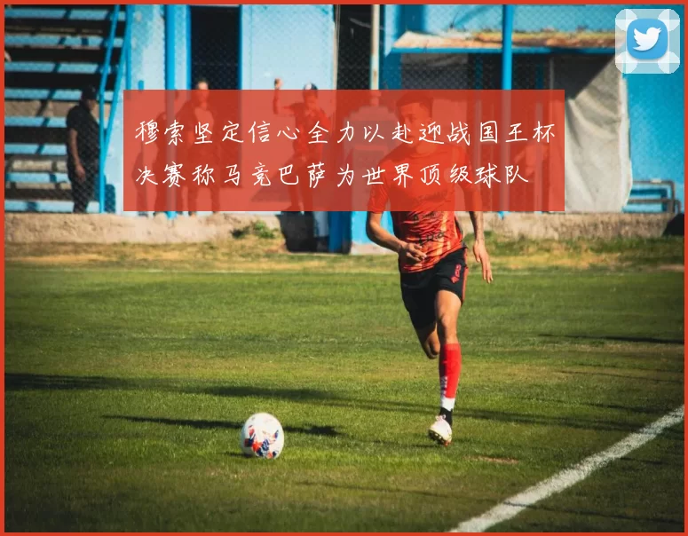 穆索坚定信心全力以赴迎战国王杯决赛称马竞巴萨为世界顶级球队