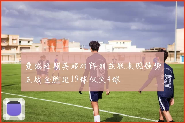 曼城近期英超对阵利兹联表现强势五战全胜进19球仅失4球