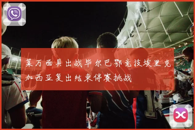 莱万面具出战毕尔巴鄂竞技埃里克加西亚复出结束停赛挑战
