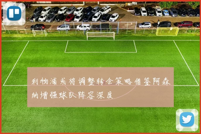 利物浦或将调整转会策略借鉴阿森纳增强球队阵容深度